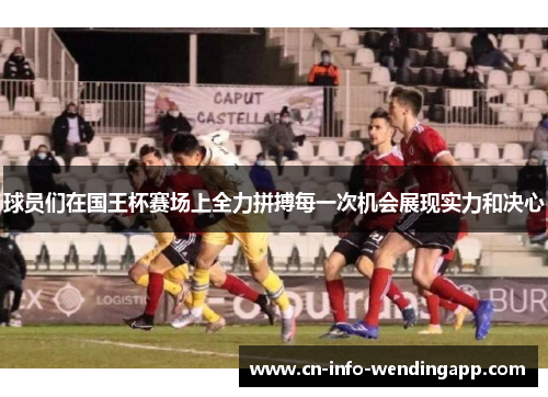 球员们在国王杯赛场上全力拼搏每一次机会展现实力和决心