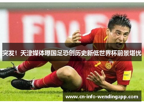 突发！天津媒体曝国足恐创历史新低世界杯前景堪忧