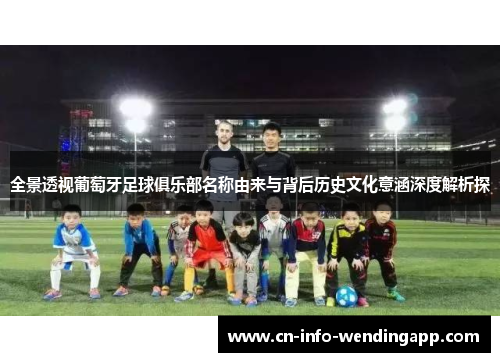 全景透视葡萄牙足球俱乐部名称由来与背后历史文化意涵深度解析探