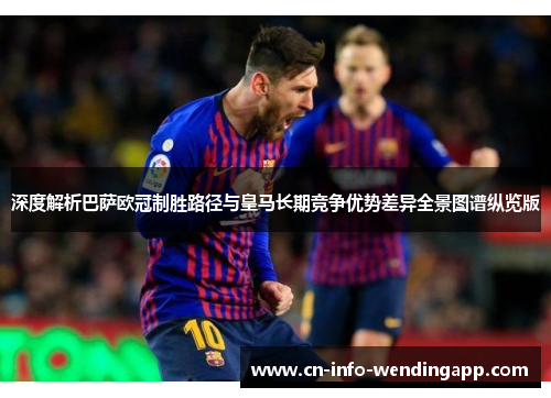 深度解析巴萨欧冠制胜路径与皇马长期竞争优势差异全景图谱纵览版