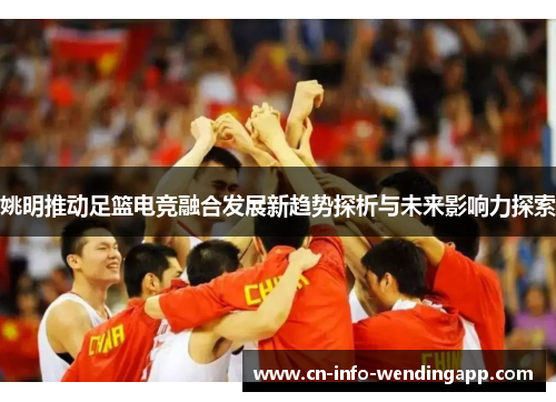 姚明推动足篮电竞融合发展新趋势探析与未来影响力探索