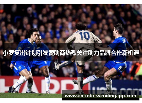 小罗复出计划引发赞助商热烈关注助力品牌合作新机遇