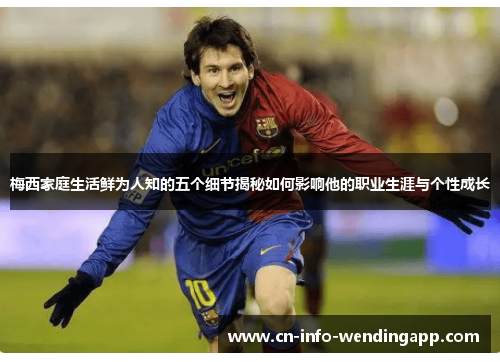 梅西家庭生活鲜为人知的五个细节揭秘如何影响他的职业生涯与个性成长