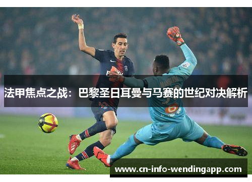 法甲焦点之战：巴黎圣日耳曼与马赛的世纪对决解析