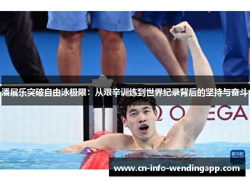 潘展乐突破自由泳极限：从艰辛训练到世界纪录背后的坚持与奋斗