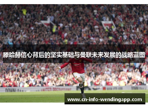 滕哈赫信心背后的坚实基础与曼联未来发展的战略蓝图