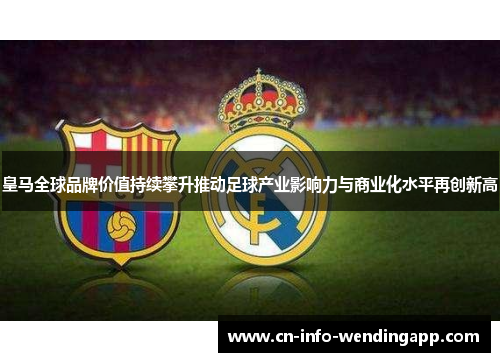 皇马全球品牌价值持续攀升推动足球产业影响力与商业化水平再创新高
