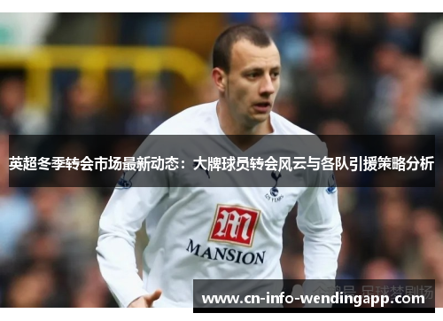 英超冬季转会市场最新动态：大牌球员转会风云与各队引援策略分析