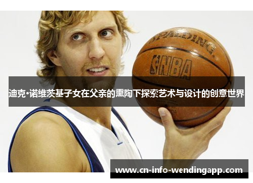 迪克·诺维茨基子女在父亲的熏陶下探索艺术与设计的创意世界