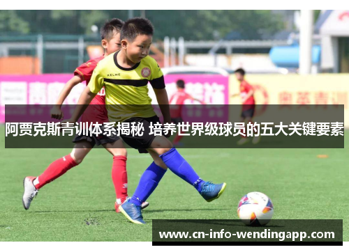 阿贾克斯青训体系揭秘 培养世界级球员的五大关键要素